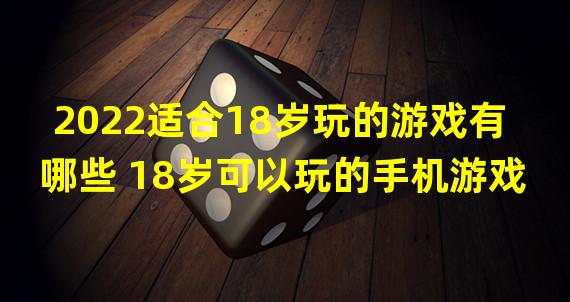 2022适合18岁玩的游戏有哪些 18岁可以玩的手机游戏