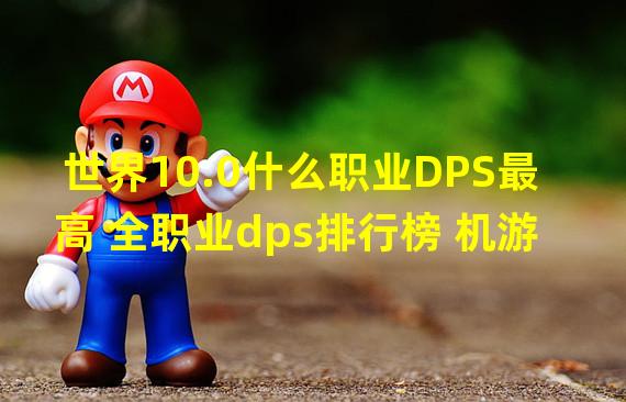 世界10.0什么职业DPS最高 全职业dps排行榜 机游 