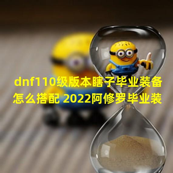 dnf110级版本瞎子毕业装备怎么搭配 2022阿修罗毕业装备