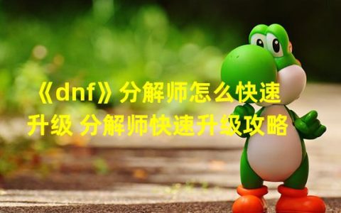 DNF分解师怎么快速升级(《dnf》分解师怎么快速升级 分解师快速升级攻略  )