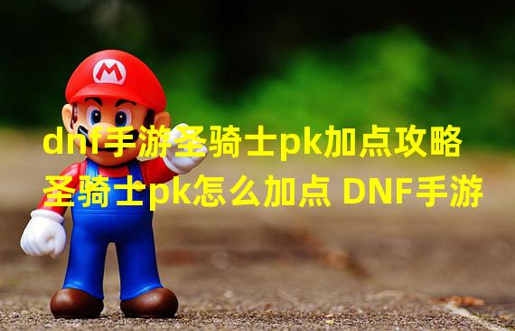 dnf手游圣骑士pk加点攻略 圣骑士pk怎么加点 DNF手游 