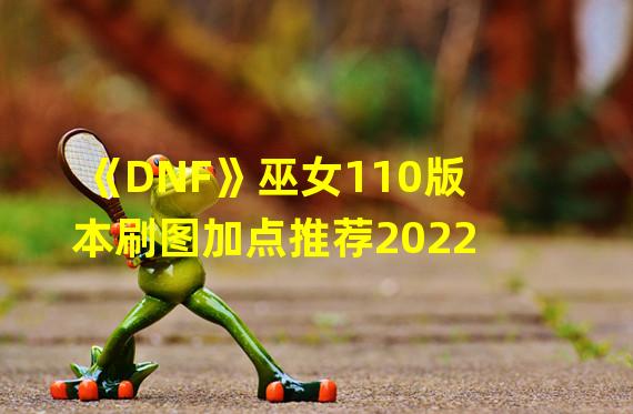 《DNF》巫女110版本刷图加点推荐2022 