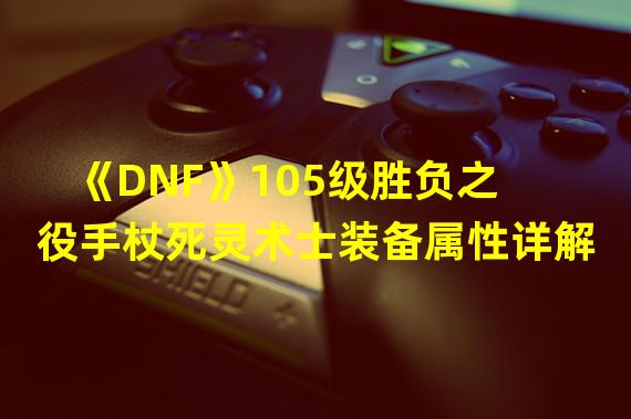 《DNF》105级胜负之役手杖死灵术士装备属性详解  