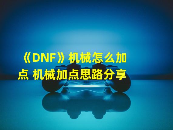 《DNF》机械怎么加点 机械加点思路分享  