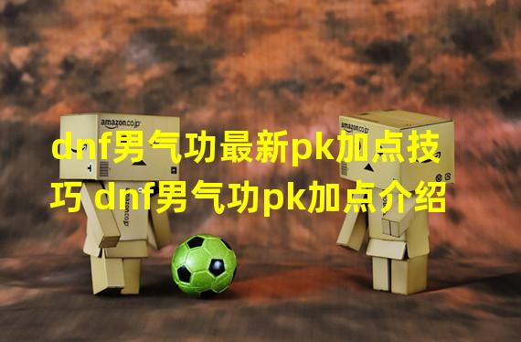 dnf男气功最新pk加点技巧 dnf男气功pk加点介绍  