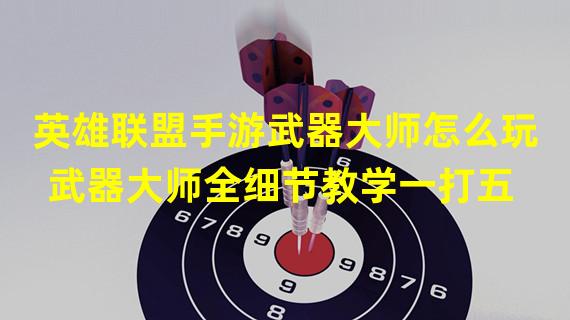 英雄联盟手游武器大师怎么玩 武器大师全细节教学一打五