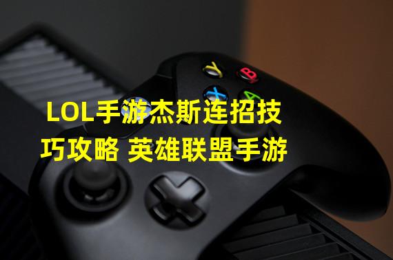 LOL手游杰斯连招技巧攻略 英雄联盟手游 