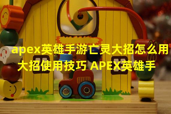 apex英雄手游亡灵大招怎么用 大招使用技巧 APEX英雄手游