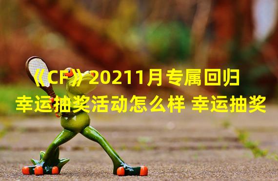 《CF》20211月专属回归幸运抽奖活动怎么样 幸运抽奖