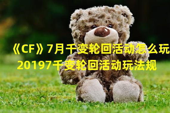 《CF》7月千变轮回活动怎么玩 20197千变轮回活动玩法规则