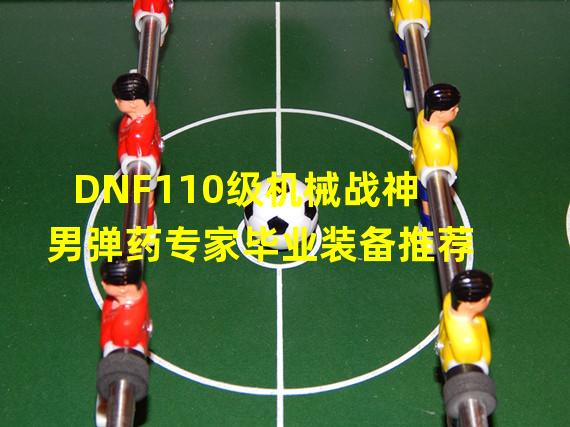 DNF110级机械战神男弹药专家毕业装备推荐 