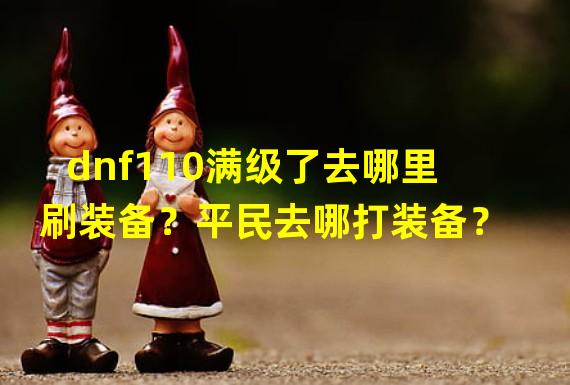 dnf110满级了去哪里刷装备？平民去哪打装备？ 