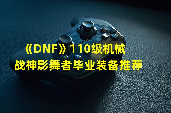 《DNF》110级机械战神影舞者毕业装备推荐 