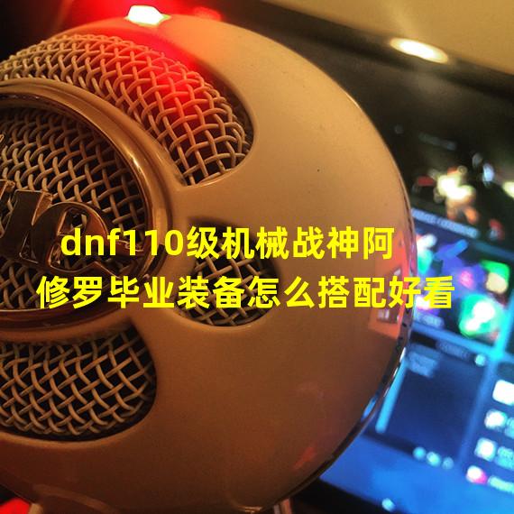 dnf110级机械战神阿修罗毕业装备怎么搭配好看