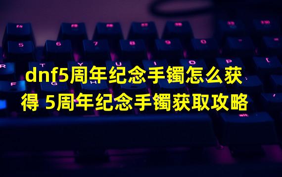 dnf5周年纪念手镯怎么获得 5周年纪念手镯获取攻略  