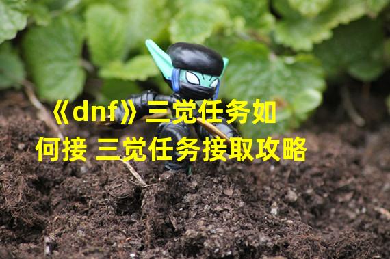 《dnf》三觉任务如何接 三觉任务接取攻略 