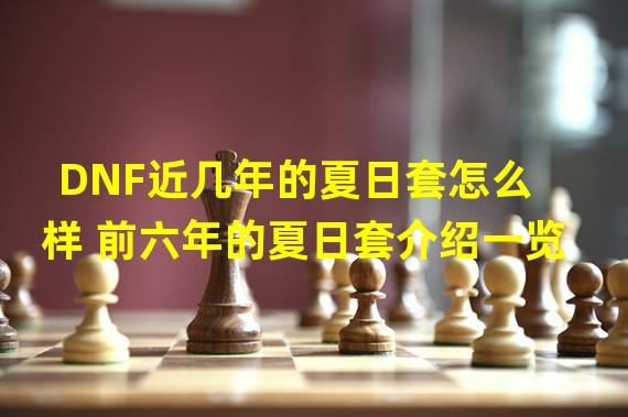 DNF近几年的夏日套怎么样 前六年的夏日套介绍一览  