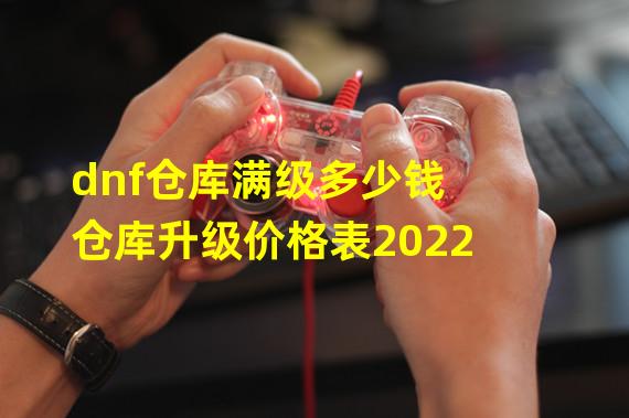 dnf仓库满级多少钱 仓库升级价格表2022 