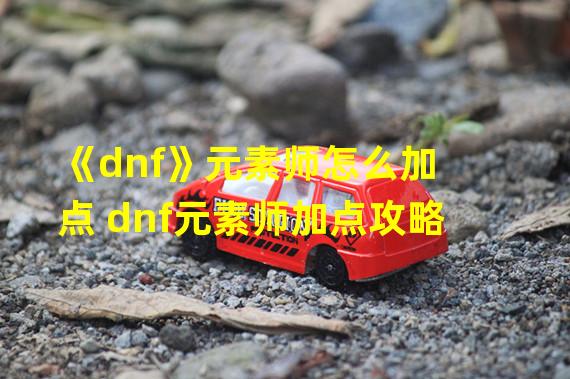 《dnf》元素师怎么加点 dnf元素师加点攻略 