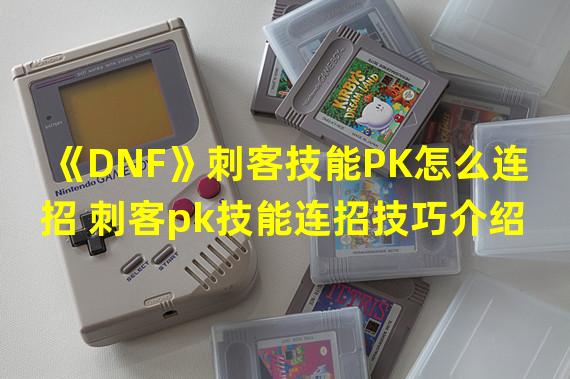 《DNF》刺客技能PK怎么连招 刺客pk技能连招技巧介绍  