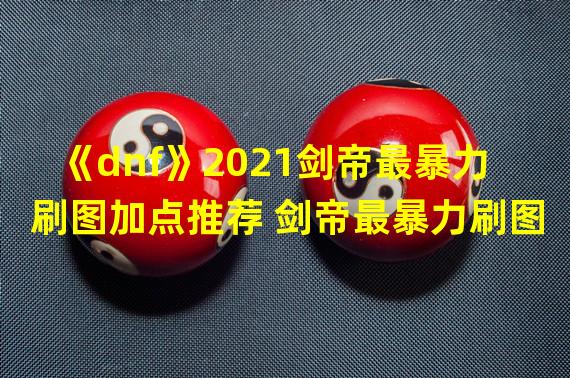 《dnf》2021剑帝最暴力刷图加点推荐 剑帝最暴力刷图