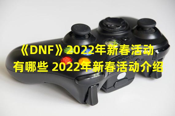 《DNF》2022年新春活动有哪些 2022年新春活动介绍  