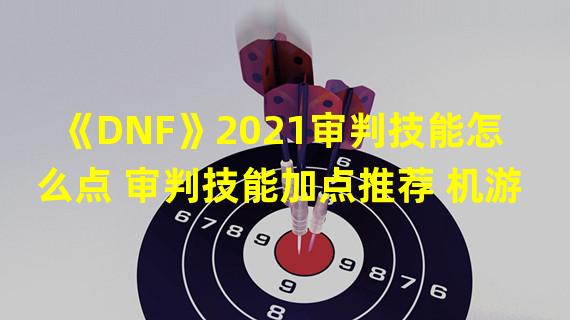 《DNF》2021审判技能怎么点 审判技能加点推荐 机游 