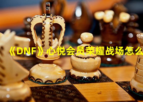 《DNF》心悦会员荣耀战场怎么进 