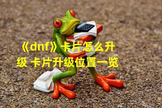 《dnf》卡片怎么升级 卡片升级位置一览  