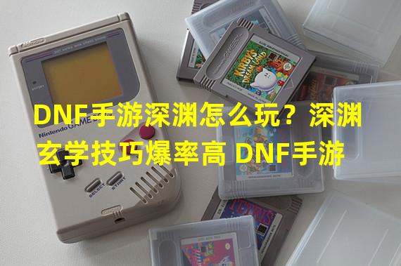 DNF手游深渊怎么玩？深渊玄学技巧爆率高 DNF手游  