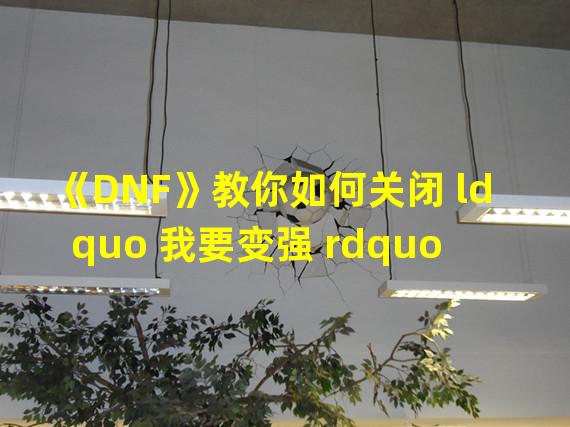 《DNF》教你如何关闭 ldquo 我要变强 rdquo  