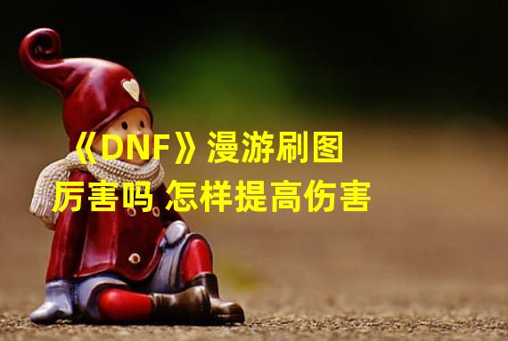 《DNF》漫游刷图厉害吗 怎样提高伤害 