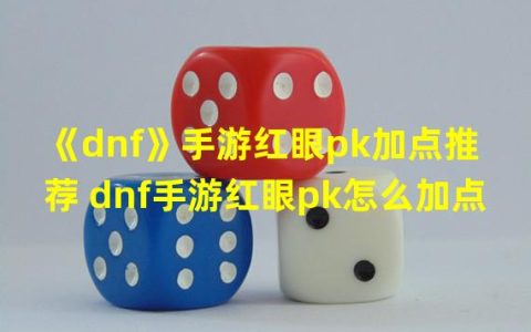 dnf红眼PK加点(《dnf》手游红眼pk加点推荐 dnf手游红眼pk怎么加点)