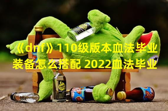 《dnf》110级版本血法毕业装备怎么搭配 2022血法毕业装备