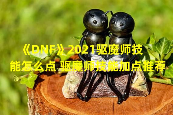 《DNF》2021驱魔师技能怎么点 驱魔师技能加点推荐