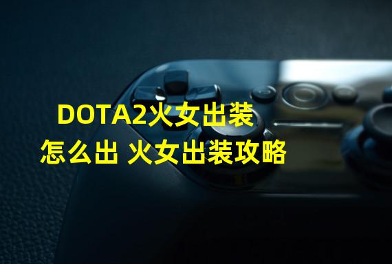 DOTA2火女出装怎么出 火女出装攻略 