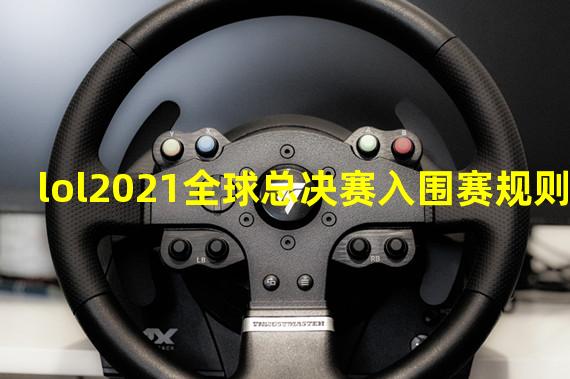 lol2021全球总决赛入围赛规则