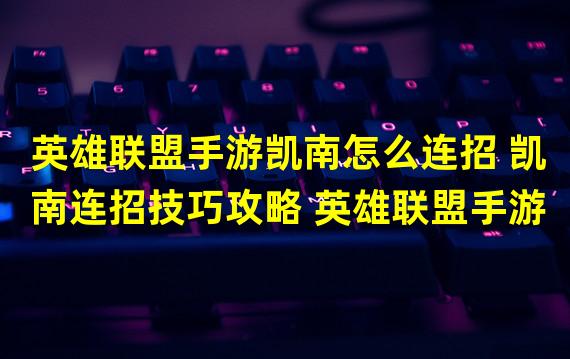 英雄联盟手游凯南怎么连招 凯南连招技巧攻略 英雄联盟手游