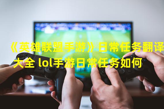 《英雄联盟手游》日常任务翻译大全 lol手游日常任务如何