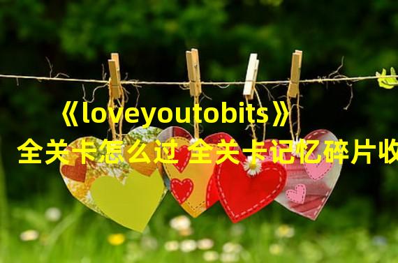 《loveyoutobits》全关卡怎么过 全关卡记忆碎片收集流程