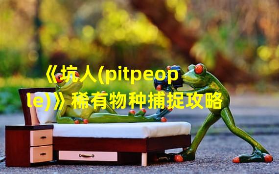 《坑人(pitpeople)》稀有物种捕捉攻略 