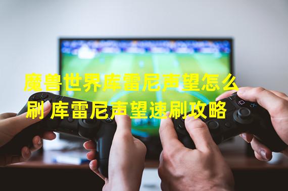 魔兽世界库雷尼声望怎么刷 库雷尼声望速刷攻略  