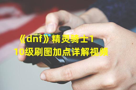 《dnf》精灵骑士110级刷图加点详解视频