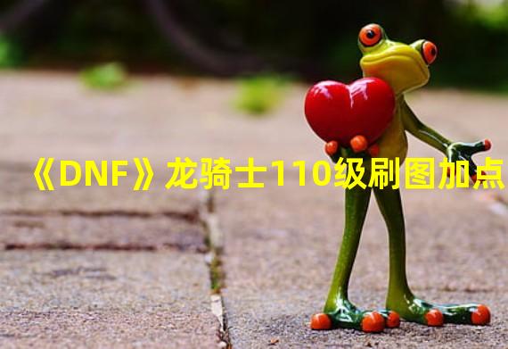 《DNF》龙骑士110级刷图加点详解 