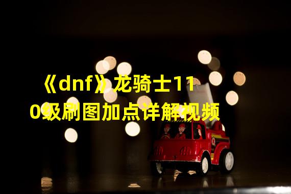 《dnf》龙骑士110级刷图加点详解视频