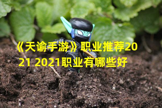 《天谕手游》职业推荐2021 2021职业有哪些好  