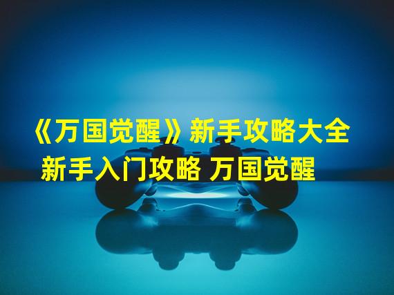 《万国觉醒》新手攻略大全 新手入门攻略 万国觉醒 