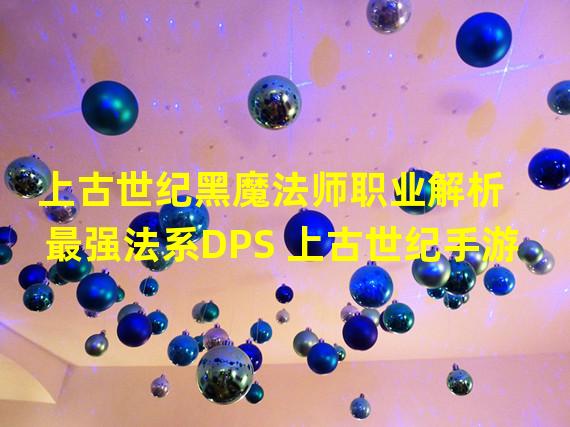 上古世纪黑魔法师职业解析 最强法系DPS 上古世纪手游  