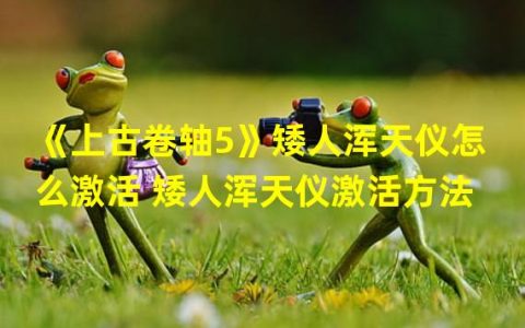 上古卷轴5矮人浑天仪怎么激活视频(《上古卷轴5》矮人浑天仪怎么激活 矮人浑天仪激活方法)