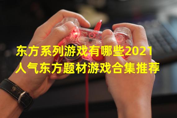 东方系列游戏有哪些2021 人气东方题材游戏合集推荐  